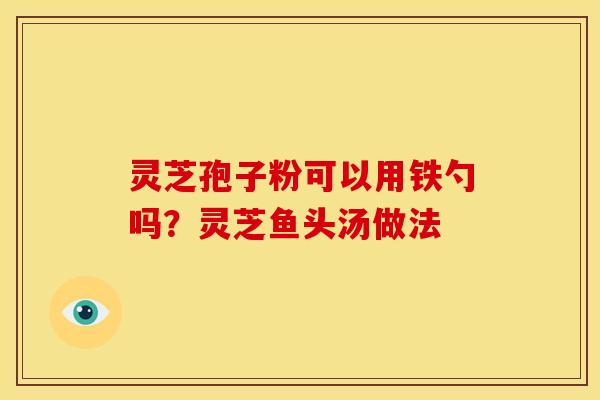 灵芝孢子粉可以用铁勺吗？灵芝鱼头汤做法