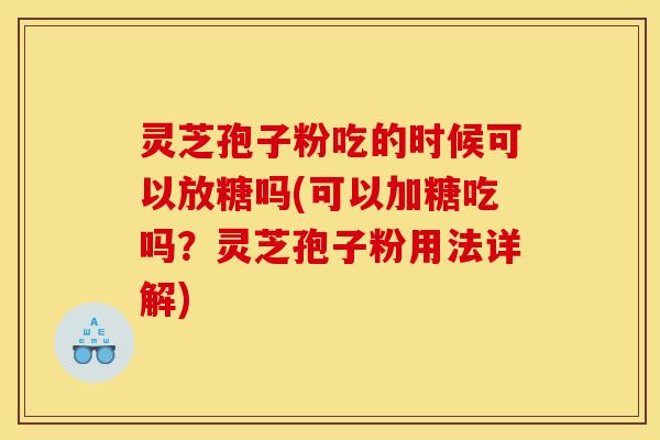 灵芝孢子粉吃的时候可以放糖吗(可以加糖吃吗？灵芝孢子粉用法详解)