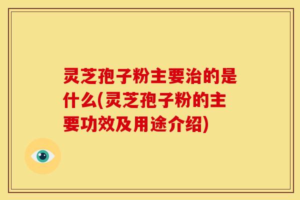 灵芝孢子粉主要的是什么(灵芝孢子粉的主要功效及用途介绍) 灵芝孢子粉主要的是什么(灵芝孢子粉的主要功效及用途介绍)