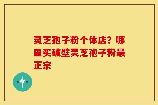 灵芝孢子粉个体店?哪里买破壁灵芝孢子粉正宗 灵芝孢子粉个体店?哪里买破壁灵芝孢子粉正宗