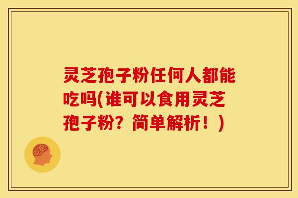 灵芝孢子粉任何人都能吃吗(谁可以食用灵芝孢子粉?简单解析!) 灵芝孢子粉任何人都能吃吗(谁可以食用灵芝孢子粉?简单解析!)