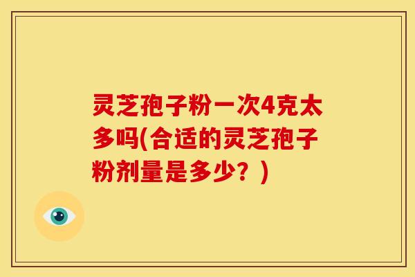 灵芝孢子粉一次4克太多吗(合适的灵芝孢子粉剂量是多少?) 灵芝孢子粉一次4克太多吗(合适的灵芝孢子粉剂量是多少?)