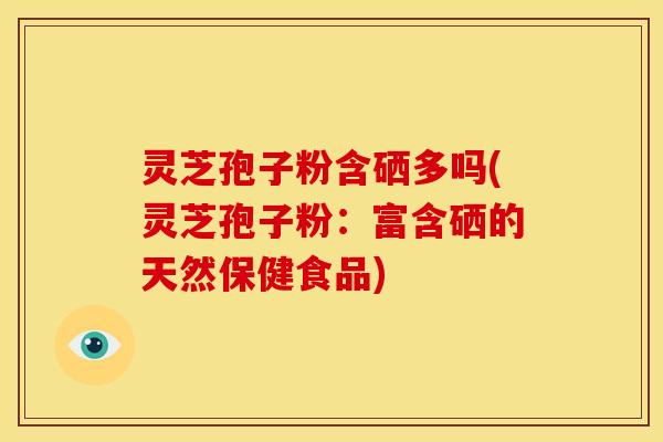 灵芝孢子粉含硒多吗(灵芝孢子粉:富含硒的天然保健食品) 灵芝孢子粉含硒多吗(灵芝孢子粉:富含硒的天然保健食品)