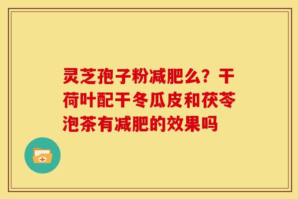灵芝孢子粉么?干荷叶配干冬瓜皮和茯苓泡茶有的效果吗 灵芝孢子粉么?干荷叶配干冬瓜皮和茯苓泡茶有的效果吗
