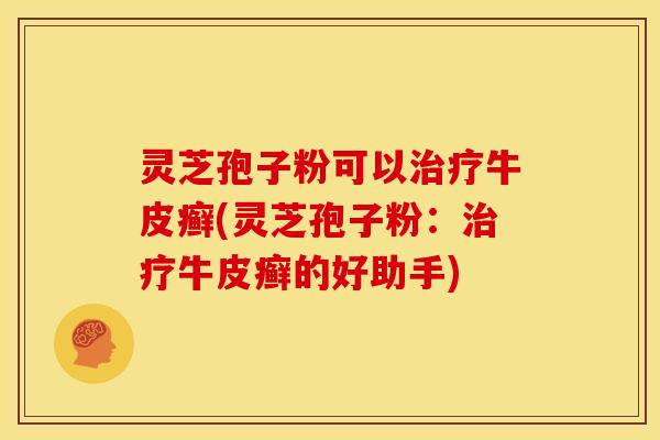 灵芝孢子粉可以牛皮癣(灵芝孢子粉:牛皮癣的好助手) 灵芝孢子粉可以牛皮癣(灵芝孢子粉:牛皮癣的好助手)