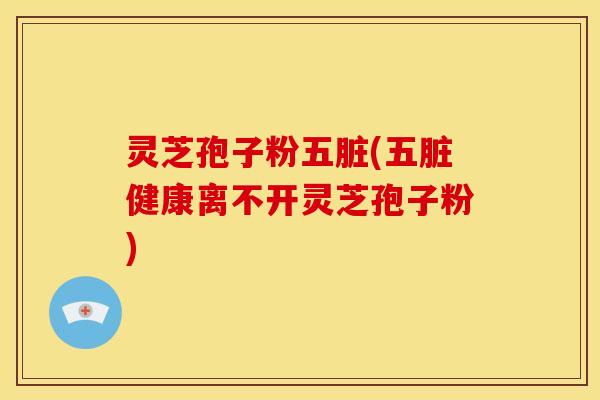 灵芝孢子粉五脏(五脏健康离不开灵芝孢子粉) 灵芝孢子粉五脏(五脏健康离不开灵芝孢子粉)
