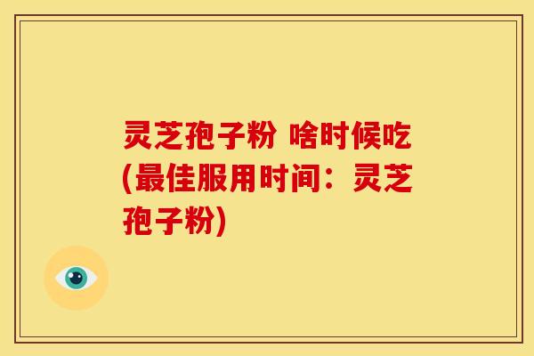 灵芝孢子粉 啥时候吃(佳服用时间:灵芝孢子粉) 灵芝孢子粉 啥时候吃(佳服用时间:灵芝孢子粉)