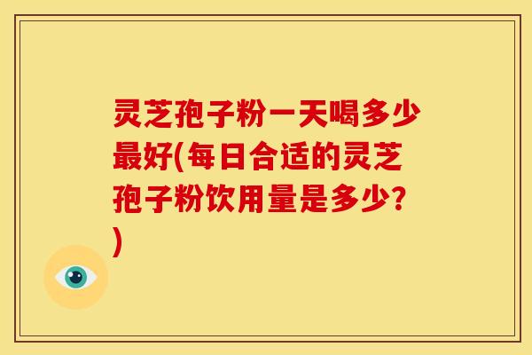 灵芝孢子粉一天喝多少好(每日合适的灵芝孢子粉饮用量是多少?) 灵芝孢子粉一天喝多少好(每日合适的灵芝孢子粉饮用量是多少?)