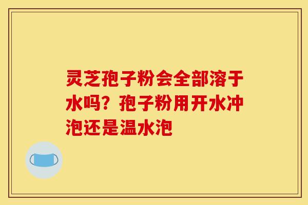 灵芝孢子粉会全部溶于水吗？孢子粉用开水冲泡还是温水泡