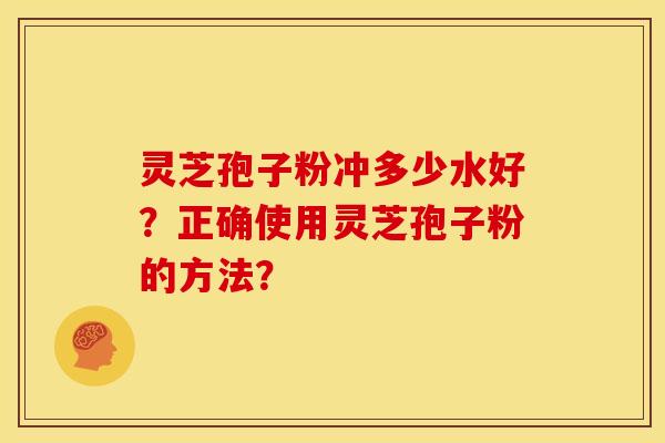 灵芝孢子粉冲多少水好?正确使用灵芝孢子粉的方法? 灵芝孢子粉冲多少水好?正确使用灵芝孢子粉的方法?