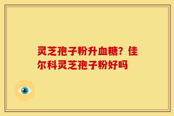 灵芝孢子粉升?佳尔科灵芝孢子粉好吗 灵芝孢子粉升?佳尔科灵芝孢子粉好吗