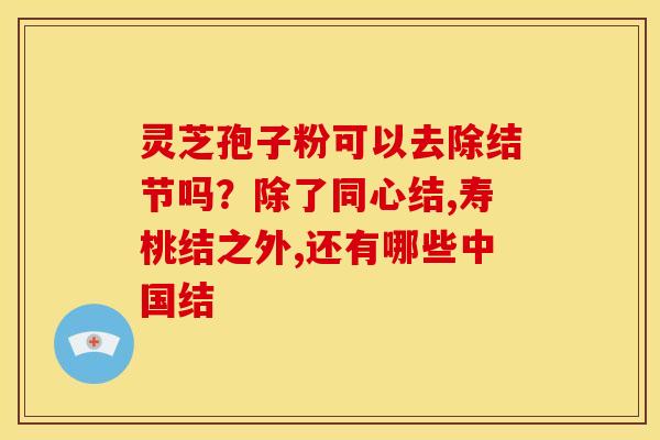 灵芝孢子粉可以去除结节吗？除了同心结,寿桃结之外,还有哪些中国结