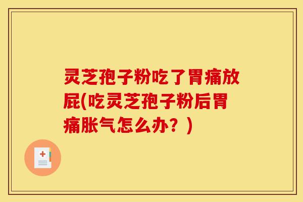 灵芝孢子粉吃了胃痛放屁(吃灵芝孢子粉后胃痛胀气怎么办?) 灵芝孢子粉吃了胃痛放屁(吃灵芝孢子粉后胃痛胀气怎么办?)