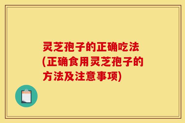 灵芝孢子的正确吃法 (正确食用灵芝孢子的方法及注意事项)