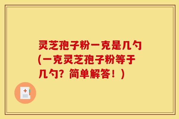 灵芝孢子粉一克是几勺(一克灵芝孢子粉等于几勺?简单解答!) 灵芝孢子粉一克是几勺(一克灵芝孢子粉等于几勺?简单解答!)