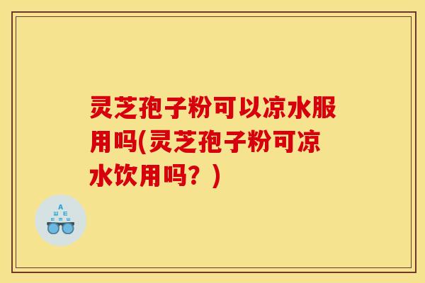 灵芝孢子粉可以凉水服用吗(灵芝孢子粉可凉水饮用吗?) 灵芝孢子粉可以凉水服用吗(灵芝孢子粉可凉水饮用吗?)