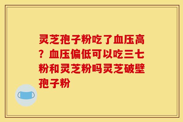 灵芝孢子粉吃了高?偏低可以吃三七粉和灵芝粉吗灵芝破壁孢子粉 灵芝孢子粉吃了高?偏低可以吃三七粉和灵芝粉吗灵芝破壁孢子粉