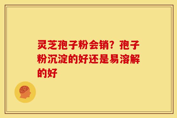 灵芝孢子粉会销?孢子粉沉淀的好还是易溶解的好 灵芝孢子粉会销?孢子粉沉淀的好还是易溶解的好
