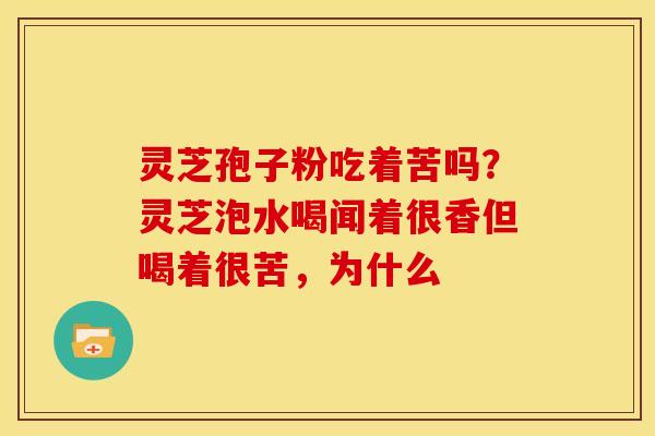 灵芝孢子粉吃着苦吗?灵芝泡水喝闻着很香但喝着很苦,为什么 灵芝孢子粉吃着苦吗?灵芝泡水喝闻着很香但喝着很苦,为什么
