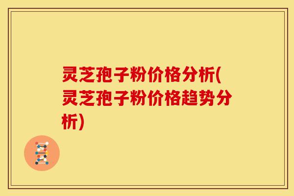 灵芝孢子粉价格分析(灵芝孢子粉价格趋势分析) 灵芝孢子粉价格分析(灵芝孢子粉价格趋势分析)