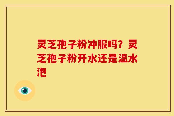 灵芝孢子粉冲服吗？灵芝孢子粉开水还是温水泡