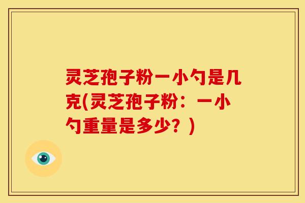 灵芝孢子粉一小勺是几克(灵芝孢子粉：一小勺重量是多少？)