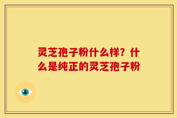 灵芝孢子粉什么样？什么是纯正的灵芝孢子粉