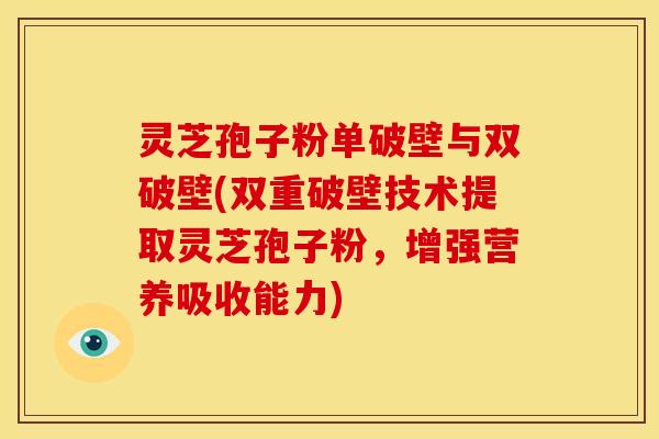 灵芝孢子粉单破壁与双破壁(双重破壁技术提取灵芝孢子粉,增强营养吸收能力) 灵芝孢子粉单破壁与双破壁(双重破壁技术提取灵芝孢子粉,增强营养吸收能力)