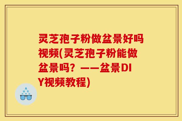 灵芝孢子粉做盆景好吗视频(灵芝孢子粉能做盆景吗？——盆景DIY视频教程)