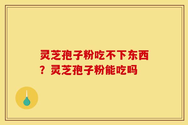 灵芝孢子粉吃不下东西?灵芝孢子粉能吃吗 灵芝孢子粉吃不下东西?灵芝孢子粉能吃吗