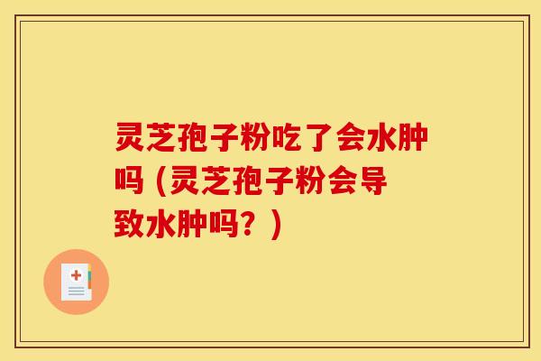 灵芝孢子粉吃了会水肿吗 (灵芝孢子粉会导致水肿吗？)