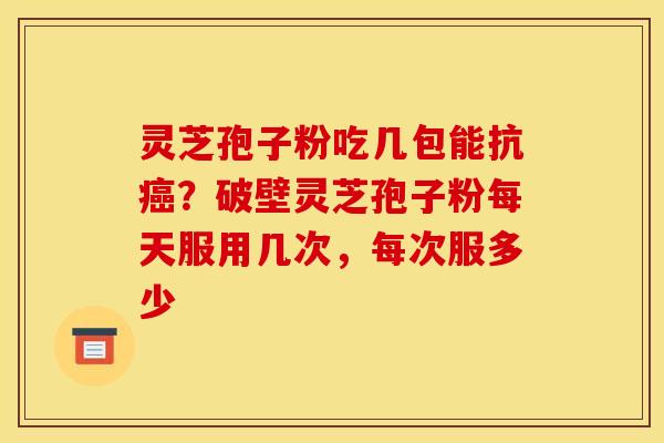 灵芝孢子粉吃几包能抗?破壁灵芝孢子粉每天服用几次,每次服多少 灵芝孢子粉吃几包能抗?破壁灵芝孢子粉每天服用几次,每次服多少