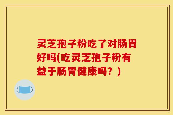 灵芝孢子粉吃了对肠胃好吗(吃灵芝孢子粉有益于肠胃健康吗?) 灵芝孢子粉吃了对肠胃好吗(吃灵芝孢子粉有益于肠胃健康吗?)