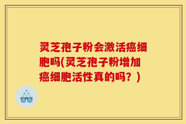 灵芝孢子粉会激活细胞吗(灵芝孢子粉增加细胞活性真的吗?) 灵芝孢子粉会激活细胞吗(灵芝孢子粉增加细胞活性真的吗?)
