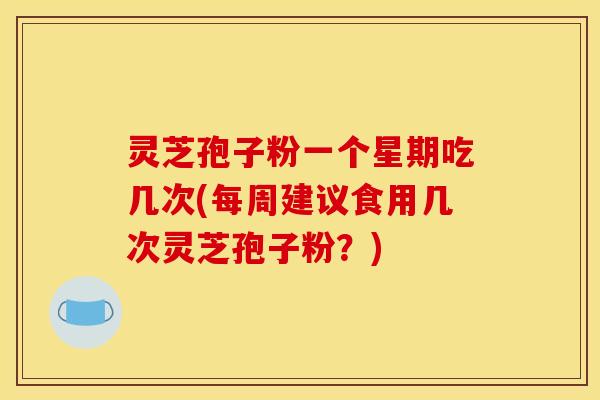 灵芝孢子粉一个星期吃几次(每周建议食用几次灵芝孢子粉?) 灵芝孢子粉一个星期吃几次(每周建议食用几次灵芝孢子粉?)