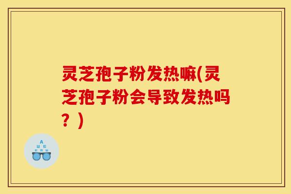 灵芝孢子粉发热嘛(灵芝孢子粉会导致发热吗？)