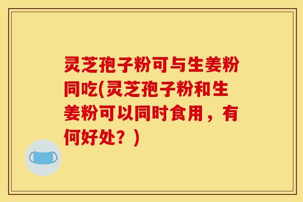灵芝孢子粉可与生姜粉同吃(灵芝孢子粉和生姜粉可以同时食用,有何好处?) 灵芝孢子粉可与生姜粉同吃(灵芝孢子粉和生姜粉可以同时食用,有何好处?)
