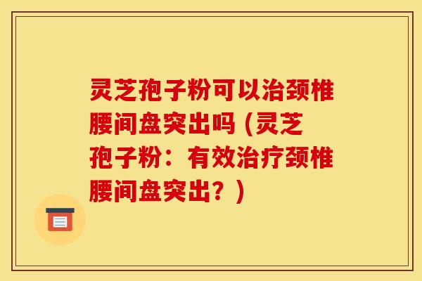 灵芝孢子粉可以颈椎腰间盘突出吗 (灵芝孢子粉：有效颈椎腰间盘突出？)