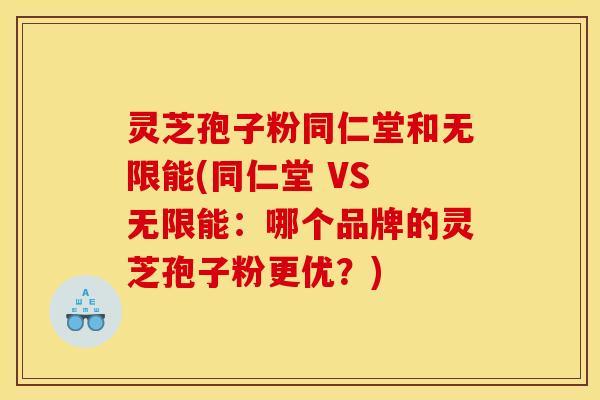 灵芝孢子粉同仁堂和无限能(同仁堂 VS 无限能：哪个品牌的灵芝孢子粉更优？)