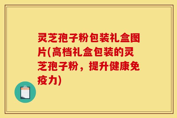 灵芝孢子粉包装礼盒图片(高档礼盒包装的灵芝孢子粉，提升健康免疫力)