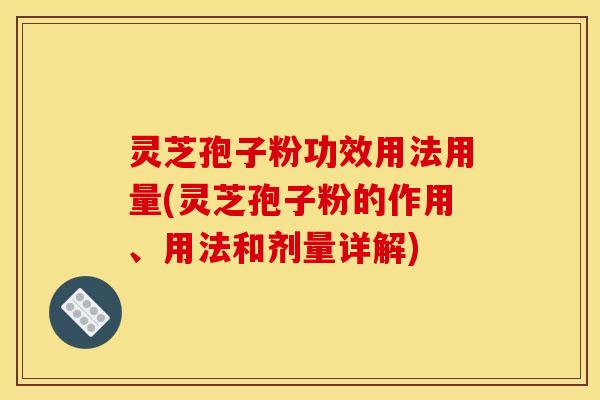 灵芝孢子粉功效用法用量(灵芝孢子粉的作用、用法和剂量详解) 灵芝孢子粉功效用法用量(灵芝孢子粉的作用、用法和剂量详解)