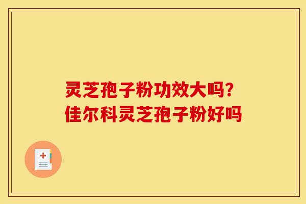 灵芝孢子粉功效大吗?佳尔科灵芝孢子粉好吗 灵芝孢子粉功效大吗?佳尔科灵芝孢子粉好吗