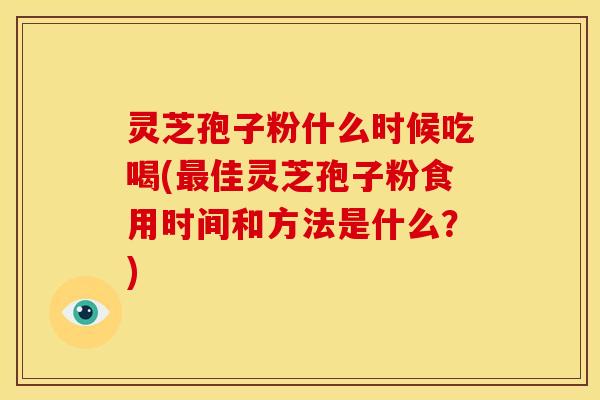 灵芝孢子粉什么时候吃喝(佳灵芝孢子粉食用时间和方法是什么？)