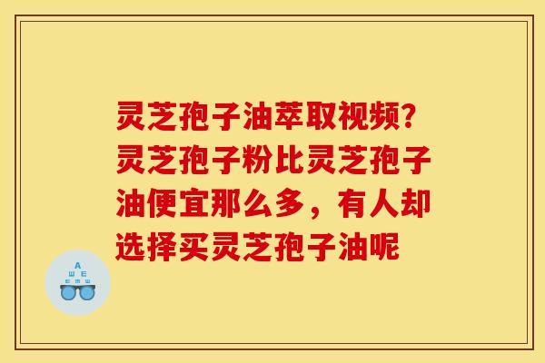 灵芝孢子油萃取视频？灵芝孢子粉比灵芝孢子油便宜那么多，有人却选择买灵芝孢子油呢