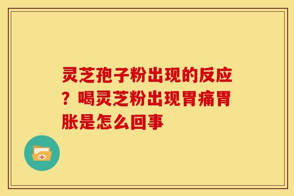 灵芝孢子粉出现的反应?喝灵芝粉出现胃痛胃胀是怎么回事 灵芝孢子粉出现的反应?喝灵芝粉出现胃痛胃胀是怎么回事