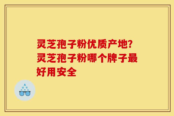 灵芝孢子粉优质产地?灵芝孢子粉哪个牌子好用安全 灵芝孢子粉优质产地?灵芝孢子粉哪个牌子好用安全