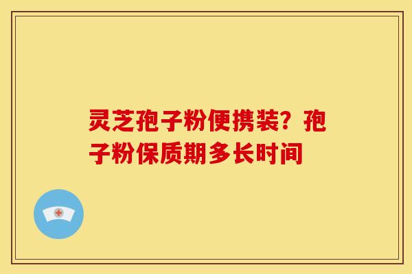 灵芝孢子粉便携装?孢子粉保质期多长时间 灵芝孢子粉便携装?孢子粉保质期多长时间