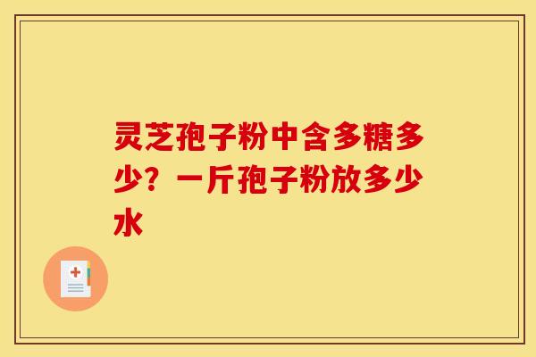灵芝孢子粉中含多糖多少?一斤孢子粉放多少水 灵芝孢子粉中含多糖多少?一斤孢子粉放多少水