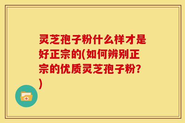 灵芝孢子粉什么样才是好正宗的(如何辨别正宗的优质灵芝孢子粉?) 灵芝孢子粉什么样才是好正宗的(如何辨别正宗的优质灵芝孢子粉?)