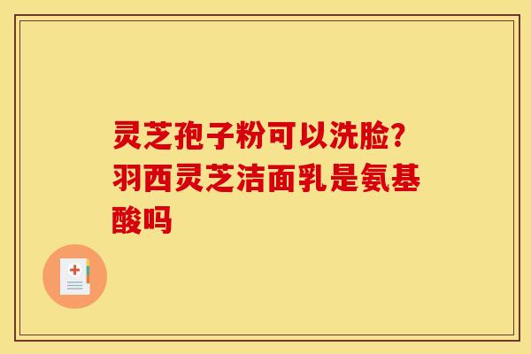 灵芝孢子粉可以洗脸?羽西灵芝洁面乳是氨基酸吗 灵芝孢子粉可以洗脸?羽西灵芝洁面乳是氨基酸吗
